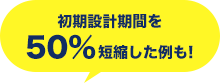 初期設計期間を50%短縮した例も!