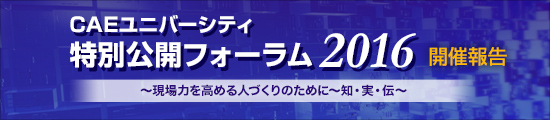 CAEユニバーシティ 特別公開フォーラム 2016 現場力を高める人づくりのために ～知・実・伝～ 