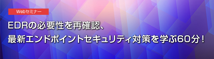 EDRの必要性を再確認、最新エンドポイントセキュリティ対策を学ぶ60分！