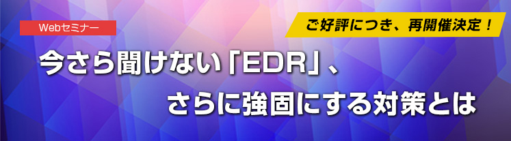 今さら聞けない「EDR」、さらに強固にする対策とは