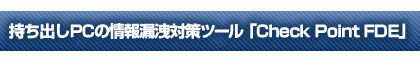 持ち出しPCの情報漏洩対策ツール「Check Point FDE」