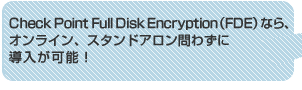 Check Point Full Disk Encryption (FDE) なら、オンライン、スタンドアロン問わずに導入が可能！
