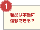 ①製品は本当に信頼できる？