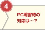 ④PC障害時の対応は…？