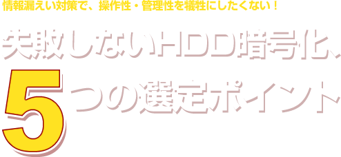 情報漏えい対策で、操作性・管理性を犠牲にしたくない！失敗しないHDD暗号化、5つの選定ポイント