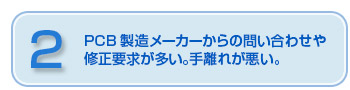 PCB製造メーカーからの問い合わせや修正要求が多い。手離れが悪い。