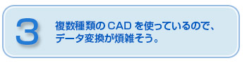 複数種類のCADを使っているので、データ変換が煩雑そう。