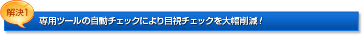 解決1：専用ツールの自動チェックにより目視チェックを大幅削減！