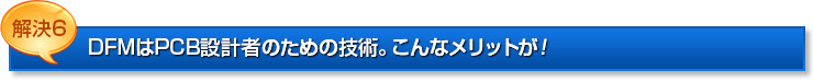 解決6：DFMはPCB設計者のための技術。こんなメリットが！