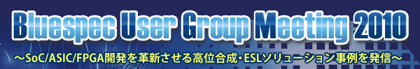 Bluespec User Group Meeting 2010〜SoC/ASIC/FPGA開発を革新させる高位合成・ESLソリューション事例を発信〜