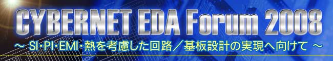 CYBERNET EDA Forum 2008 〜 SI・PI・EMI・熱を考慮した回路／基板設計の実現へ向けて 〜