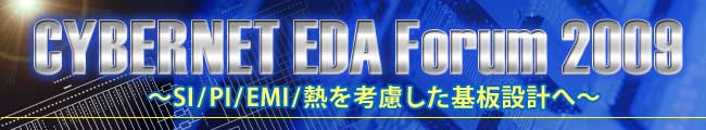 CYBERNET EDA Forum 2009 〜 SI・PI・EMI・熱を考慮した回路／基板設計の実現へ向けて 〜