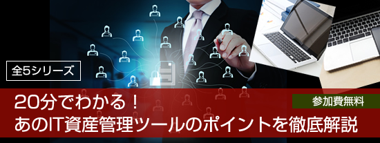 20分でわかる！あのIT資産管理ツールのポイントを徹底解説（全5回シリーズ）