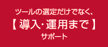 ツールの選定だけでなく、導入・運用までサポート