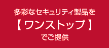 多彩なセキュリティ製品をワンストップでご提供