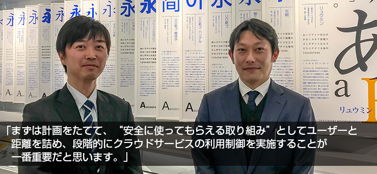 「まずは計画をたてて、“安全に使ってもらえる取り組み”としてユーザーと距離を詰め、段階的にクラウドサービスの利用制御を実施することが一番重要だと思います。」