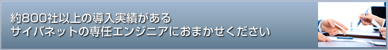 約800社以上の導入実績があるサイバネットの専任エンジニアにおまかせください