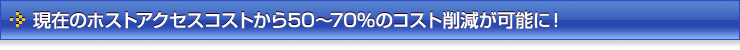 現在のホストアクセスコストから50〜70％のコスト削減が可能に！