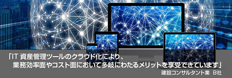 「IT資産管理ツールのクラウド化により、業務効率面やコスト面において多岐にわたるメリットを享受できています」