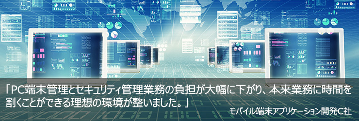 PC端末管理とセキュリティ管理業務の負担が大幅に下がり、本来業務に時間を割くことができる理想の環境が整いました。