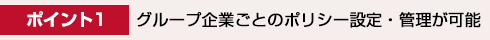 ポイント1.グループ企業ごとのポリシー設定・管理が可能
