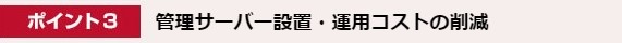 ポイント3. 管理サーバー設置・運用コストの削減
