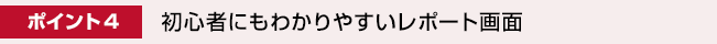 ポイント4： 初心者にもわかりやすいレポート画面