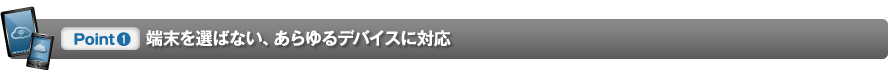 [Point1] 端末を選ばない、あらゆるデバイスに対応